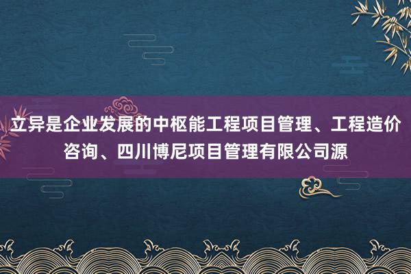 立异是企业发展的中枢能工程项目管理、工程造价咨询、四川博尼项目管理有限公司源
