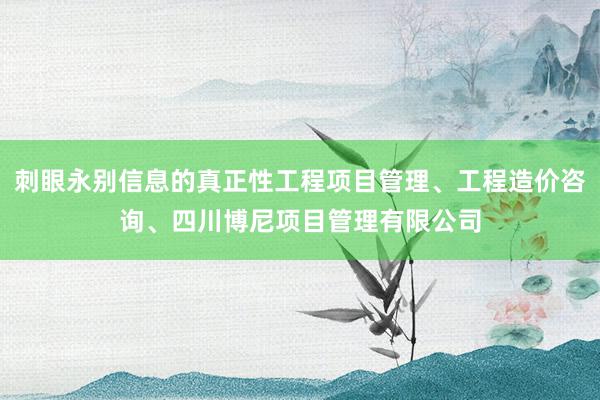 刺眼永别信息的真正性工程项目管理、工程造价咨询、四川博尼项目管理有限公司