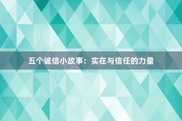 五个诚信小故事：实在与信任的力量