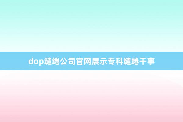 dop缱绻公司官网展示专科缱绻干事