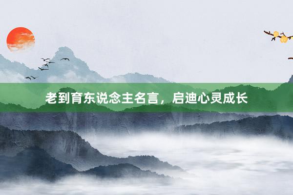 老到育东说念主名言，启迪心灵成长