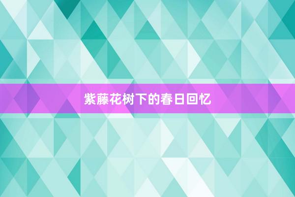 紫藤花树下的春日回忆