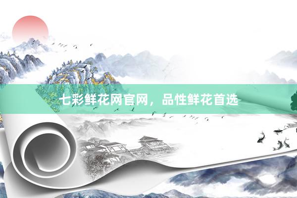 七彩鲜花网官网，品性鲜花首选