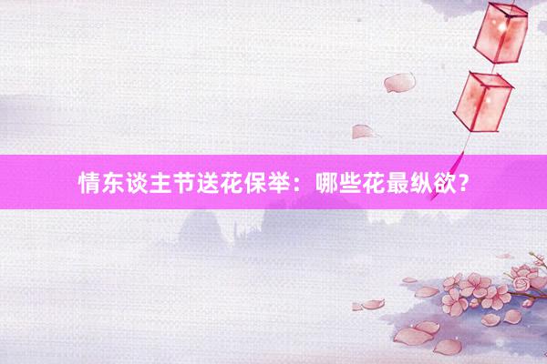 情东谈主节送花保举：哪些花最纵欲？