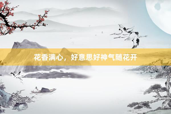 花香满心，好意思好神气随花开