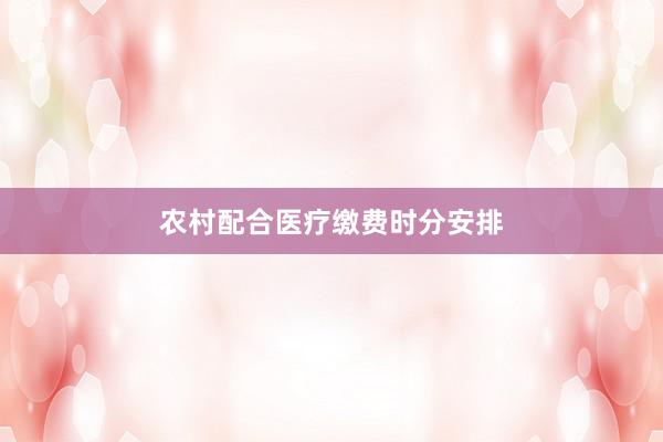 农村配合医疗缴费时分安排
