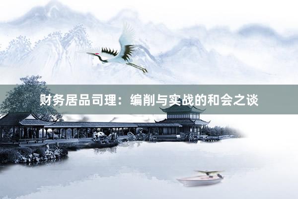 财务居品司理：编削与实战的和会之谈